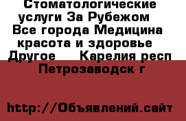 Стоматологические услуги За Рубежом - Все города Медицина, красота и здоровье » Другое   . Карелия респ.,Петрозаводск г.